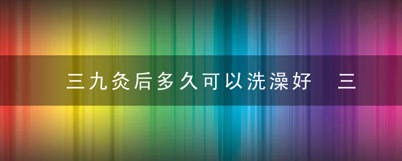 三九灸后多久可以洗澡好 三九灸灸哪些部位好，三九灸后多久可以同房